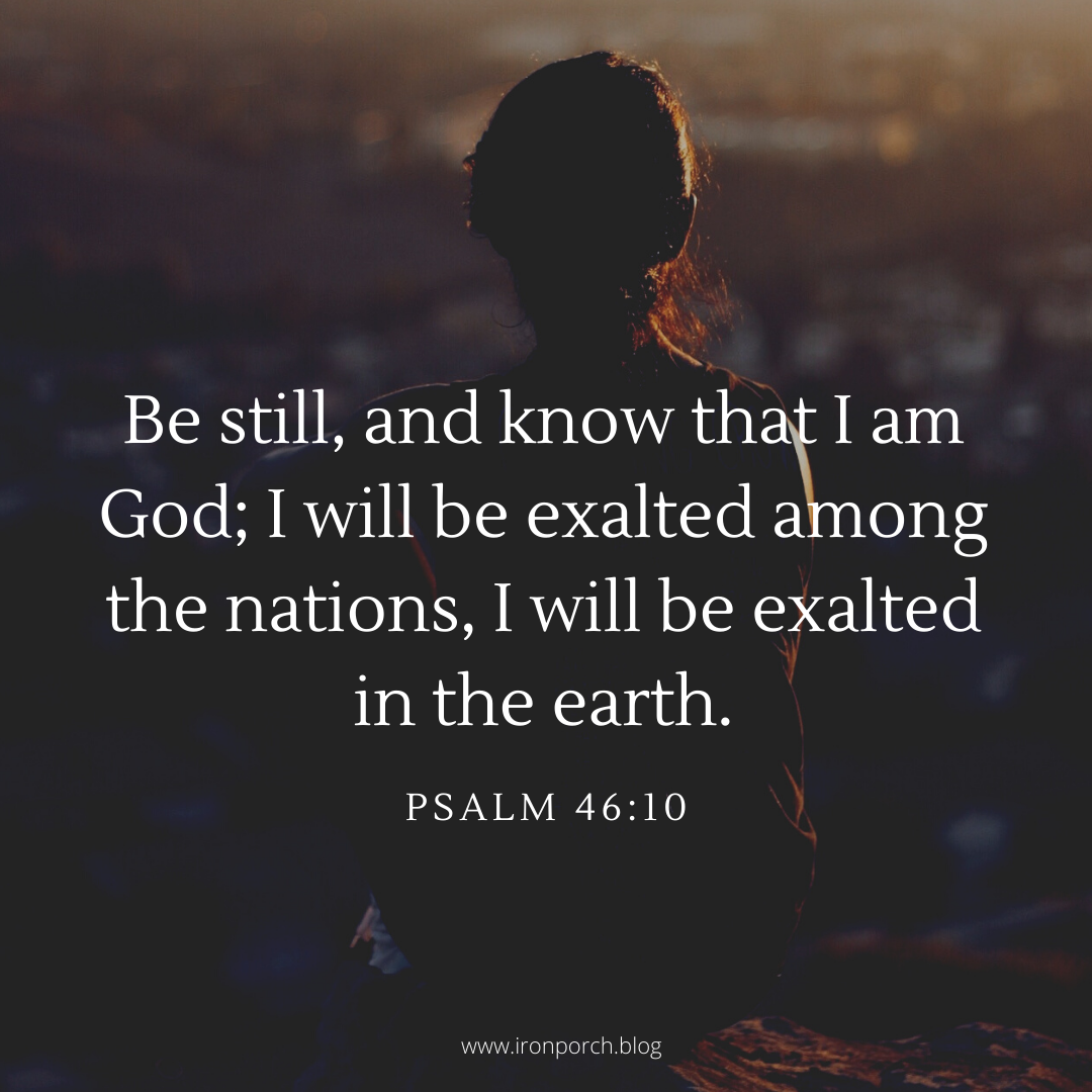 Be still, and know that I am God; I will be exalted among the nations, I will be exalted in the earth.